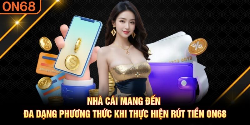 Nhà cái mang đến đa dạng phương thức khi thực hiện rút tiền ON68 Rút tiền ON68