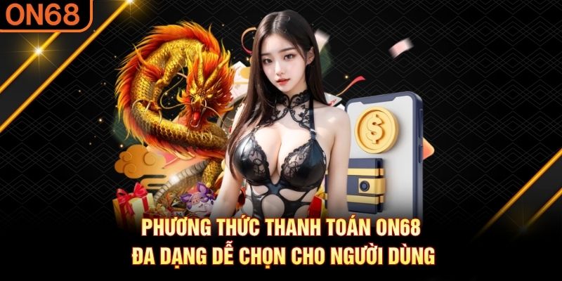 Phương thức thanh toán ON68 đa dạng dễ chọn cho người dùng Nạp tiền ON68